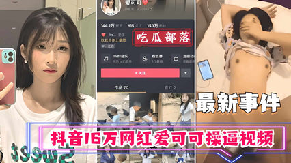 【真实偷拍】抖音清纯女神爱可可蜜穴实录 16万粉网红私处湿润特写完整泄密