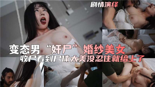 变态男狂操婚纱美女死尸，冰冷肉穴内射爆浆